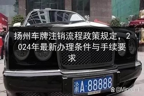 扬州车牌注销流程政策规定,2024年最新办理条件与手续要求 第2张 扬州车牌注销流程政策规定,2024年最新办理条件与手续要求 第2张
