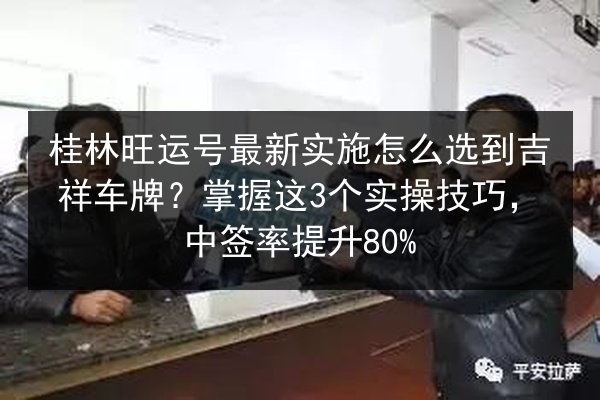 桂林旺运号最新实施怎么选到吉祥车牌？掌握这3个实操技巧，中签率提升80%