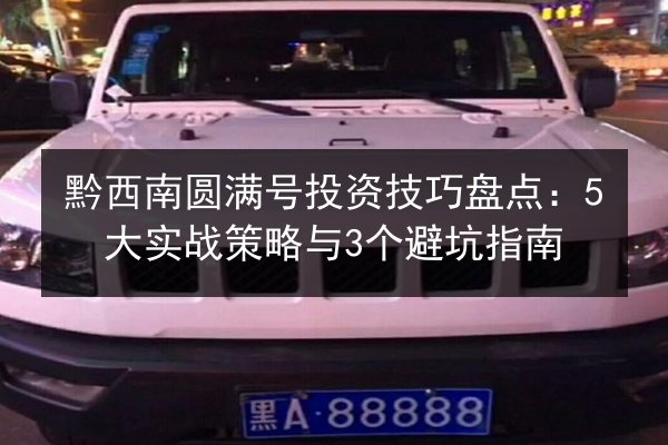 黔西南圆满号投资技巧盘点：5大实战策略与3个避坑指南 第2张