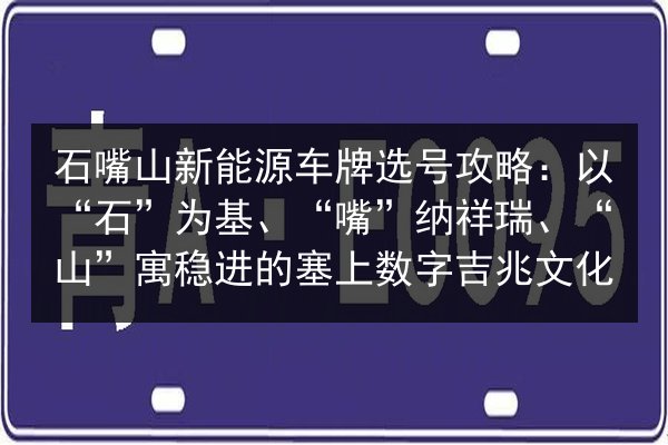 石嘴山新能源车牌选号攻略：以“石”为基、“嘴”纳祥瑞、“山”寓稳进的塞上数字吉兆文化