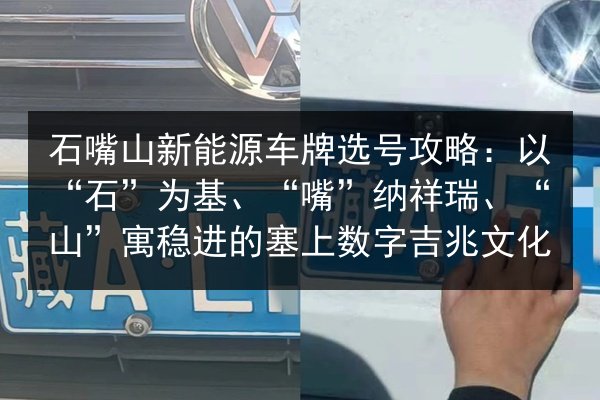 石嘴山新能源车牌选号攻略:以“石”为基、“嘴”纳祥瑞、“山”寓稳进的塞上数字吉兆文化 第2张 石嘴山新能源车牌选号攻略:以“石”为基、“嘴”纳祥瑞、“山”寓稳进的塞上数字吉兆文化 第2张