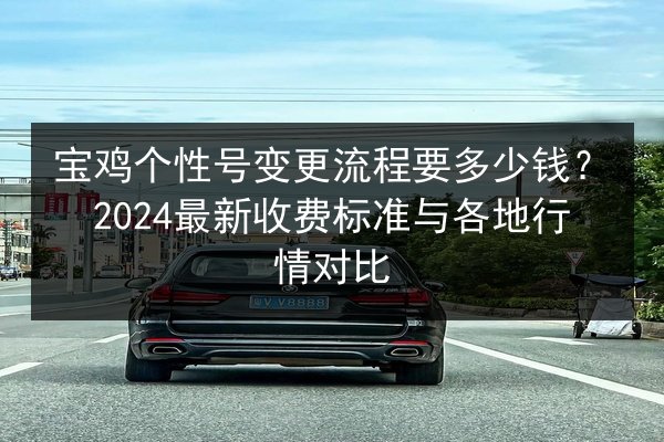 宝鸡个性号变更流程要多少钱?2024最新收费标准与各地行情对比 第1张 宝鸡个性号变更流程要多少钱?2024最新收费标准与各地行情对比 第1张