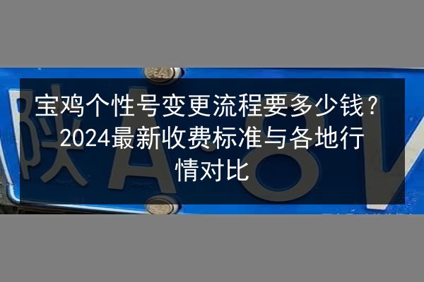 宝鸡个性号变更流程要多少钱?2024最新收费标准与各地行情对比 第2张 宝鸡个性号变更流程要多少钱?2024最新收费标准与各地行情对比 第2张