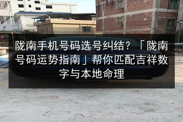 陇南手机号码选号纠结?「陇南号码运势指南」帮你匹配吉祥数字与本地命理 第1张 陇南手机号码选号纠结?「陇南号码运势指南」帮你匹配吉祥数字与本地命理 第1张