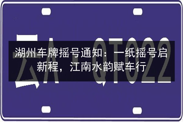 湖州车牌摇号通知:一纸摇号启新程,江南水韵赋车行 第3张 湖州车牌摇号通知:一纸摇号启新程,江南水韵赋车行 第3张