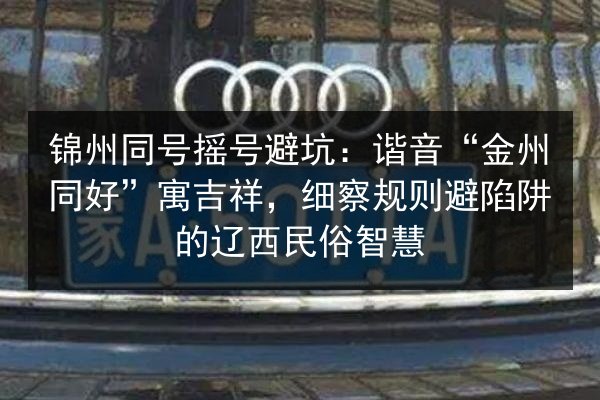 锦州同号摇号避坑：谐音“金州同好”寓吉祥，细察规则避陷阱的辽西民俗智慧