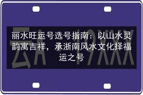 丽水旺运号选号指南:以山水灵韵寓吉祥,承浙南风水文化择福运之号 第1张 丽水旺运号选号指南:以山水灵韵寓吉祥,承浙南风水文化择福运之号 第1张