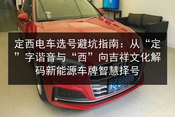 定西电车选号避坑指南：从“定”字谐音与“西”向吉祥文化解码新能源车牌智慧择号