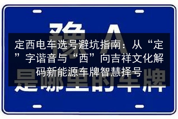 定西电车选号避坑指南:从“定”字谐音与“西”向吉祥文化解码新能源车牌智慧择号 第2张 定西电车选号避坑指南:从“定”字谐音与“西”向吉祥文化解码新能源车牌智慧择号 第2张