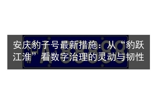 安庆豹子号最新措施:从“豹跃江淮”看数字治理的灵动与韧性 第2张 安庆豹子号最新措施:从“豹跃江淮”看数字治理的灵动与韧性 第2张