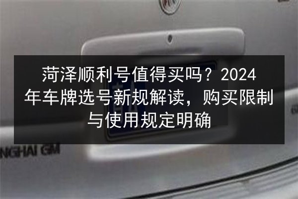 菏泽顺利号值得买吗？2024年车牌选号新规解读，购买限制与使用规定明确