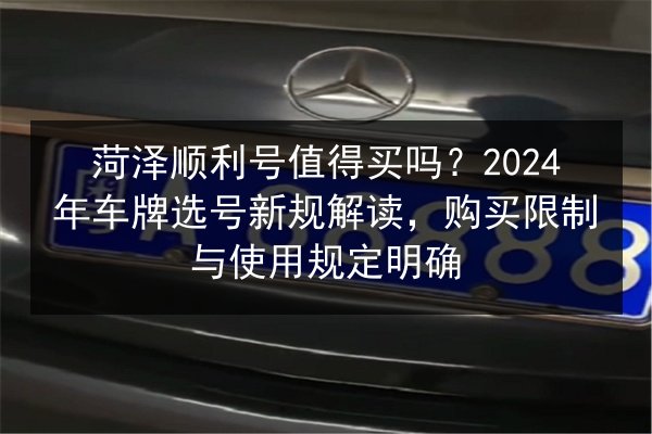 菏泽顺利号值得买吗?2024年车牌选号新规解读,购买限制与使用规定明确 第2张 菏泽顺利号值得买吗?2024年车牌选号新规解读,购买限制与使用规定明确 第2张