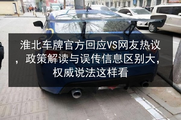 淮北车牌官方回应VS网友热议,政策解读与误传信息区别大,权威说法这样看 第2张 淮北车牌官方回应VS网友热议,政策解读与误传信息区别大,权威说法这样看 第2张