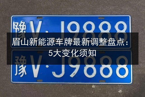 眉山新能源车牌最新调整盘点：5大变化须知