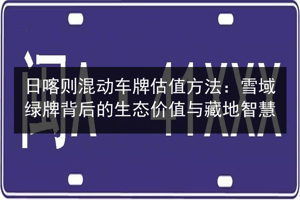 日喀则混动车牌估值方法:雪域绿牌背后的生态价值与藏地智慧 第2张 日喀则混动车牌估值方法:雪域绿牌背后的生态价值与藏地智慧 第2张