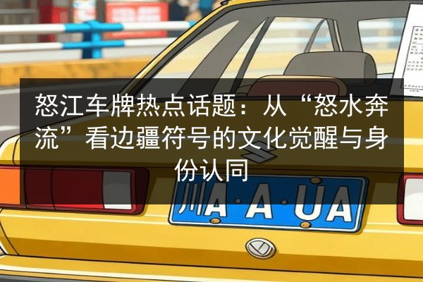 怒江车牌热点话题：从“怒水奔流”看边疆符号的文化觉醒与身份认同 第2张