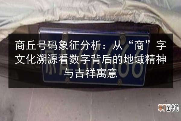 商丘号码象征分析:从“商”字文化溯源看数字背后的地域精神与吉祥寓意 第2张 商丘号码象征分析:从“商”字文化溯源看数字背后的地域精神与吉祥寓意 第2张