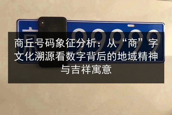 商丘号码象征分析:从“商”字文化溯源看数字背后的地域精神与吉祥寓意 第3张 商丘号码象征分析:从“商”字文化溯源看数字背后的地域精神与吉祥寓意 第3张