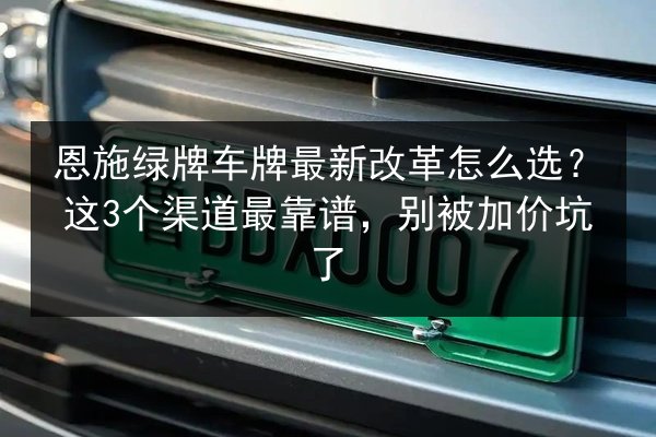 恩施绿牌车牌最新改革怎么选？这3个渠道最靠谱，别被加价坑了