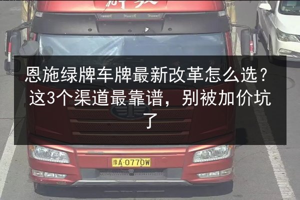 恩施绿牌车牌最新改革怎么选?这3个渠道最靠谱,别被加价坑了 第3张 恩施绿牌车牌最新改革怎么选?这3个渠道最靠谱,别被加价坑了 第3张