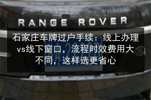 石家庄车牌过户手续:线上办理vs线下窗口,流程时效费用大不同,这样选更省心 第2张 石家庄车牌过户手续:线上办理vs线下窗口,流程时效费用大不同,这样选更省心 第2张