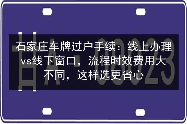 石家庄车牌过户手续:线上办理vs线下窗口,流程时效费用大不同,这样选更省心 第3张 石家庄车牌过户手续:线上办理vs线下窗口,流程时效费用大不同,这样选更省心 第3张