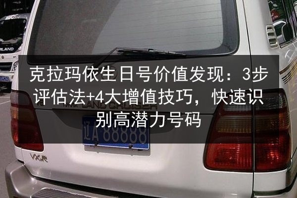 克拉玛依生日号价值发现:3步评估法+4大增值技巧,快速识别高潜力号码 第3张 克拉玛依生日号价值发现:3步评估法+4大增值技巧,快速识别高潜力号码 第3张