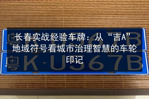 长春实战经验车牌：从“吉A”地域符号看城市治理智慧的车轮印记
