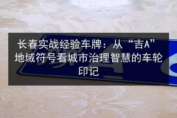 长春实战经验车牌:从“吉A”地域符号看城市治理智慧的车轮印记 第2张 长春实战经验车牌:从“吉A”地域符号看城市治理智慧的车轮印记 第2张