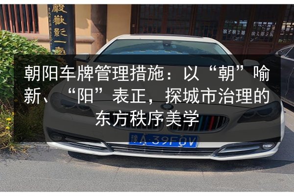 朝阳车牌管理措施:以“朝”喻新、“阳”表正,探城市治理的东方秩序美学 第2张 朝阳车牌管理措施:以“朝”喻新、“阳”表正,探城市治理的东方秩序美学 第2张