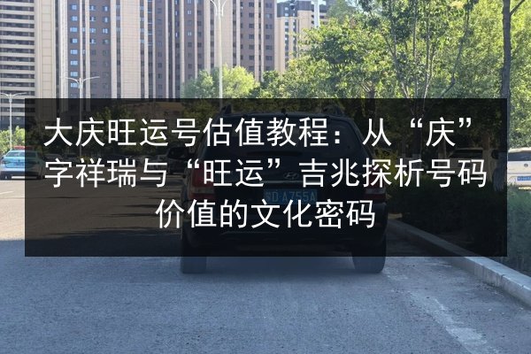 大庆旺运号估值教程:从“庆”字祥瑞与“旺运”吉兆探析号码价值的文化密码 第3张 大庆旺运号估值教程:从“庆”字祥瑞与“旺运”吉兆探析号码价值的文化密码 第3张