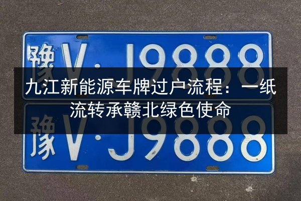 九江新能源车牌过户流程:一纸流转承赣北绿色使命 第1张 九江新能源车牌过户流程:一纸流转承赣北绿色使命 第1张