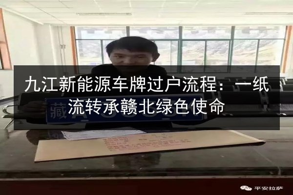 九江新能源车牌过户流程:一纸流转承赣北绿色使命 第2张 九江新能源车牌过户流程:一纸流转承赣北绿色使命 第2张