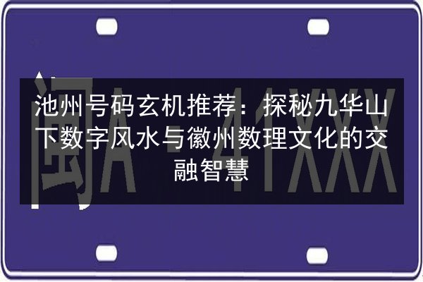 池州号码玄机推荐：探秘九华山下数字风水与徽州数理文化的交融智慧