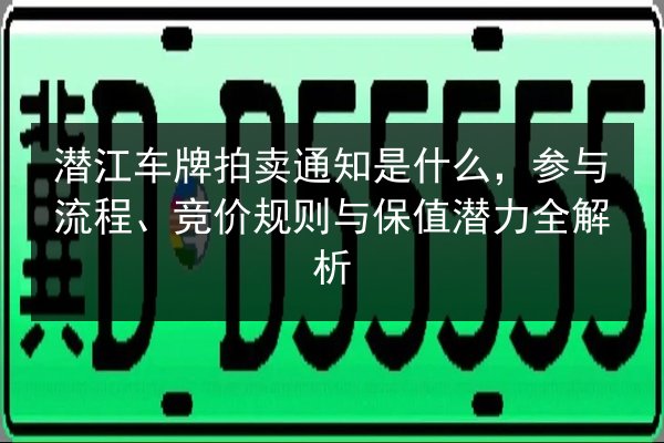 潜江车牌拍卖通知是什么,参与流程、竞价规则与保值潜力全解析 第2张 潜江车牌拍卖通知是什么,参与流程、竞价规则与保值潜力全解析 第2张