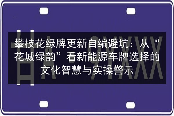 攀枝花绿牌更新自编避坑：从“花城绿韵”看新能源车牌选择的文化智慧与实操警示 第1张