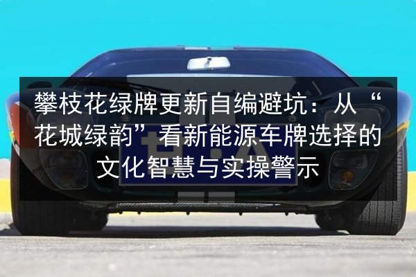 攀枝花绿牌更新自编避坑：从“花城绿韵”看新能源车牌选择的文化智慧与实操警示 第2张