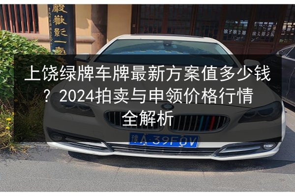 上饶绿牌车牌最新方案值多少钱？2024拍卖与申领价格行情全解析