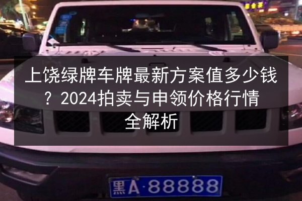 上饶绿牌车牌最新方案值多少钱？2024拍卖与申领价格行情全解析 第2张