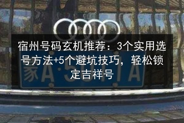 宿州号码玄机推荐:3个实用选号方法+5个避坑技巧,轻松锁定吉祥号 第3张 宿州号码玄机推荐:3个实用选号方法+5个避坑技巧,轻松锁定吉祥号 第3张