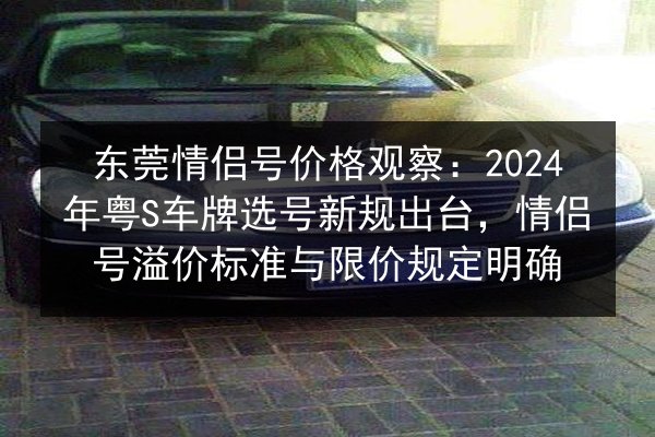 东莞情侣号价格观察：2024年粤S车牌选号新规出台，情侣号溢价标准与限价规定明确 第3张