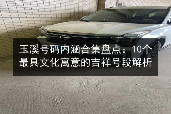 玉溪号码内涵合集盘点：10个最具文化寓意的吉祥号段解析 第3张