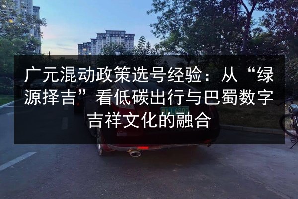 广元混动政策选号经验：从“绿源择吉”看低碳出行与巴蜀数字吉祥文化的融合