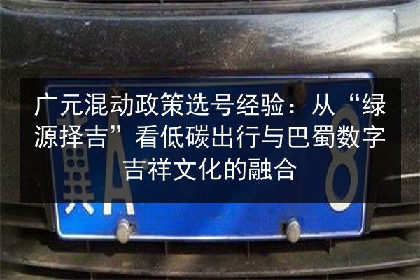 广元混动政策选号经验:从“绿源择吉”看低碳出行与巴蜀数字吉祥文化的融合 第2张 广元混动政策选号经验:从“绿源择吉”看低碳出行与巴蜀数字吉祥文化的融合 第2张