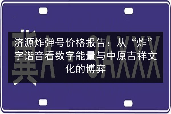 济源炸弹号价格报告：从“炸”字谐音看数字能量与中原吉祥文化的博弈
