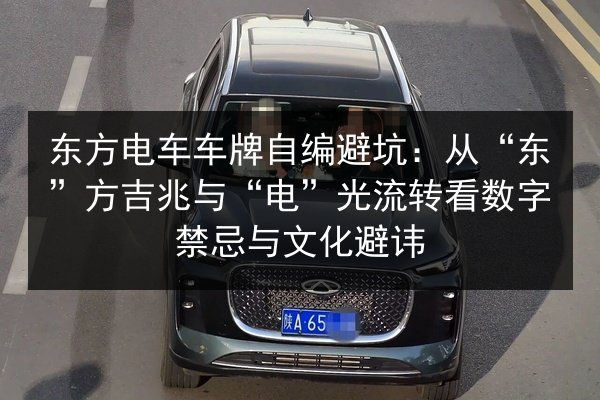 东方电车车牌自编避坑:从“东”方吉兆与“电”光流转看数字禁忌与文化避讳 第2张 东方电车车牌自编避坑:从“东”方吉兆与“电”光流转看数字禁忌与文化避讳 第2张