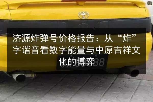 济源炸弹号价格报告：从“炸”字谐音看数字能量与中原吉祥文化的博弈 第3张