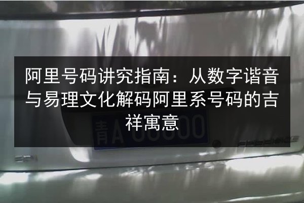 阿里号码讲究指南：从数字谐音与易理文化解码阿里系号码的吉祥寓意