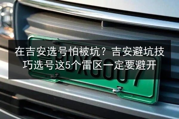 在吉安选号怕被坑？吉安避坑技巧选号这5个雷区一定要避开 第1张