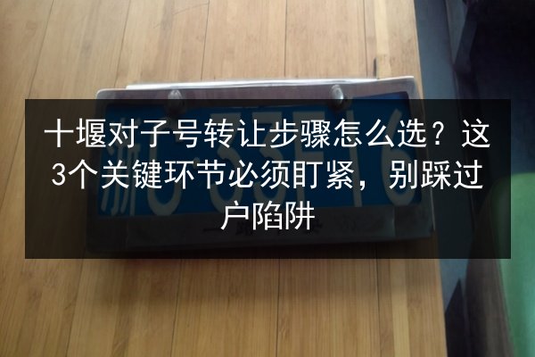 十堰对子号转让步骤怎么选？这3个关键环节必须盯紧，别踩过户陷阱 第2张